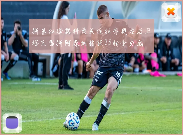 斯基拉透露科莫关注拉齐奥左后卫塔瓦雷斯阿森纳将获35转会分成