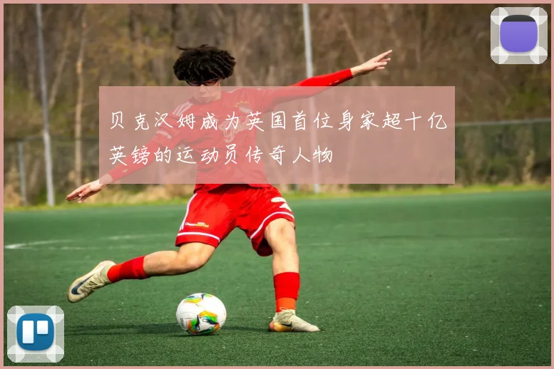 贝克汉姆成为英国首位身家超十亿英镑的运动员传奇人物