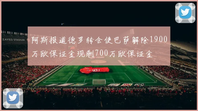 阿斯报道德罗转会使巴萨解除1900万欧保证金现剩700万欧保证金