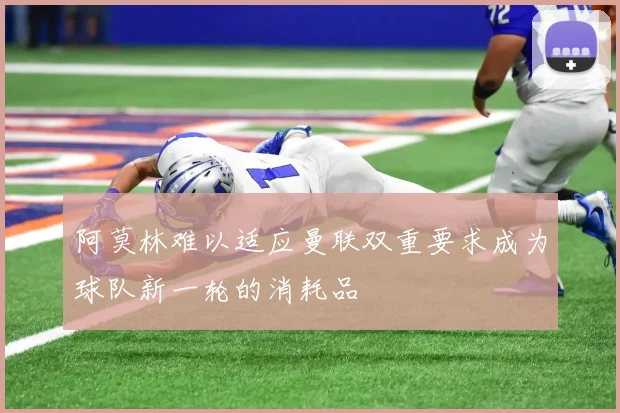 阿莫林难以适应曼联双重要求成为球队新一轮的消耗品
