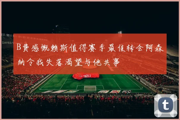 B费感慨赖斯值得赛季最佳转会阿森纳令我失落渴望与他共事