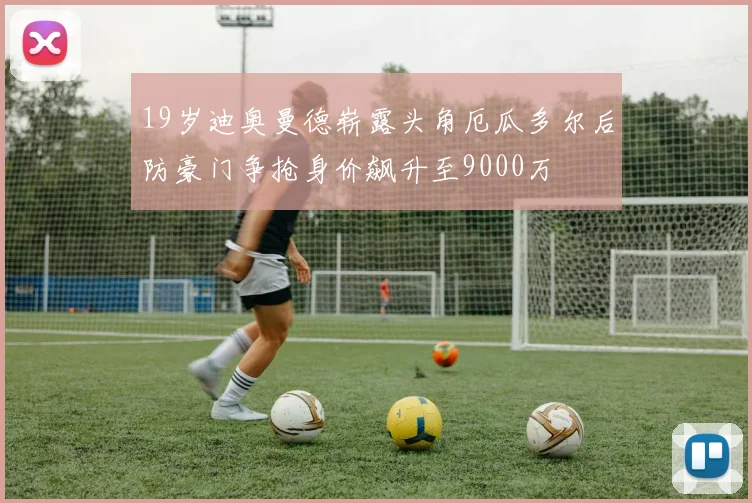 19岁迪奥曼德崭露头角厄瓜多尔后防豪门争抢身价飙升至9000万