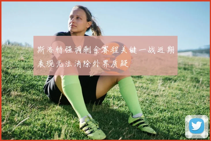 斯洛特强调剩余赛程关键一战近期表现无法消除外界质疑