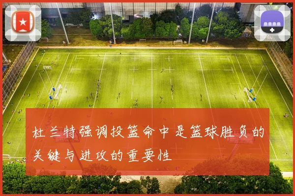 杜兰特强调投篮命中是篮球胜负的关键与进攻的重要性