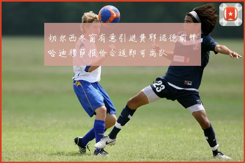 切尔西冬窗有意引进费耶诺德前锋哈迪穆萨报价合适即可离队