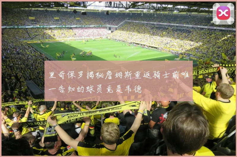 里奇保罗揭秘詹姆斯重返骑士前唯一告知的球员竟是韦德