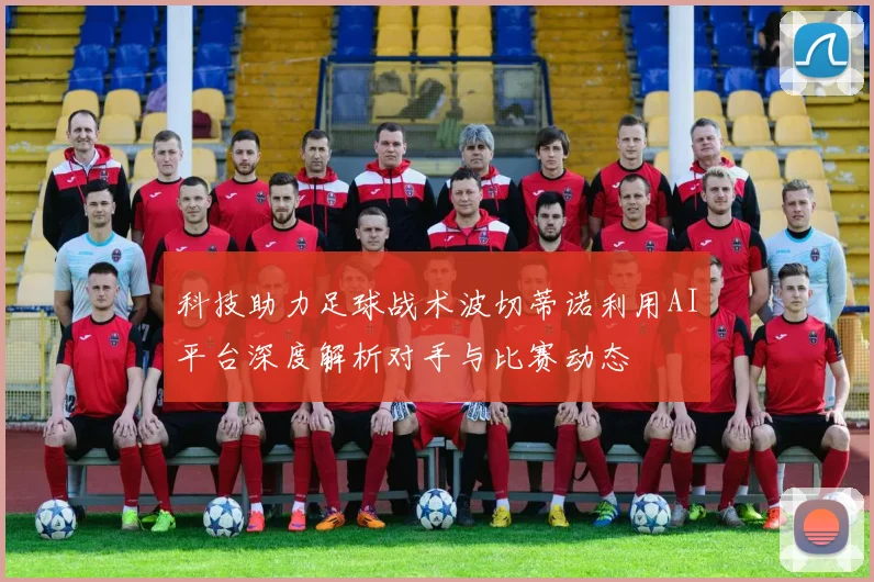 科技助力足球战术波切蒂诺利用AI平台深度解析对手与比赛动态