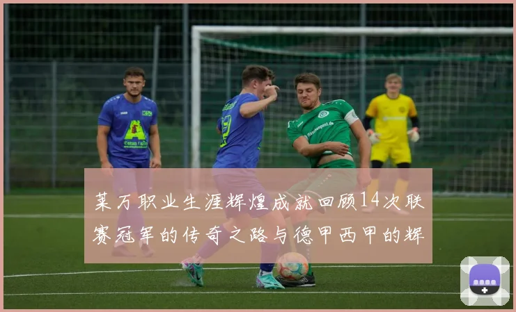 莱万职业生涯辉煌成就回顾14次联赛冠军的传奇之路与德甲西甲的辉煌历程