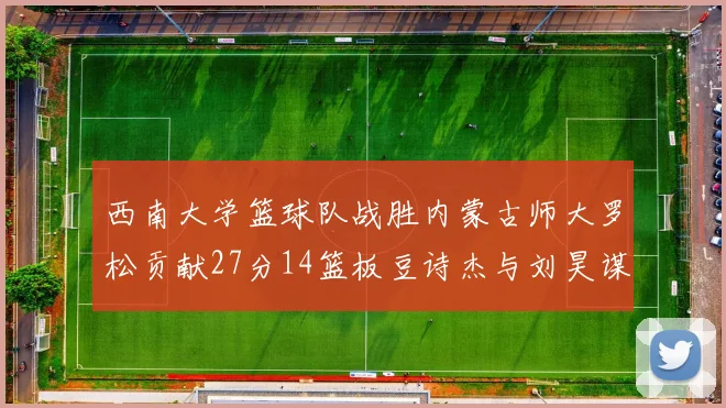西南大学篮球队战胜内蒙古师大罗松贡献27分14篮板豆诗杰与刘昊谋表现出色