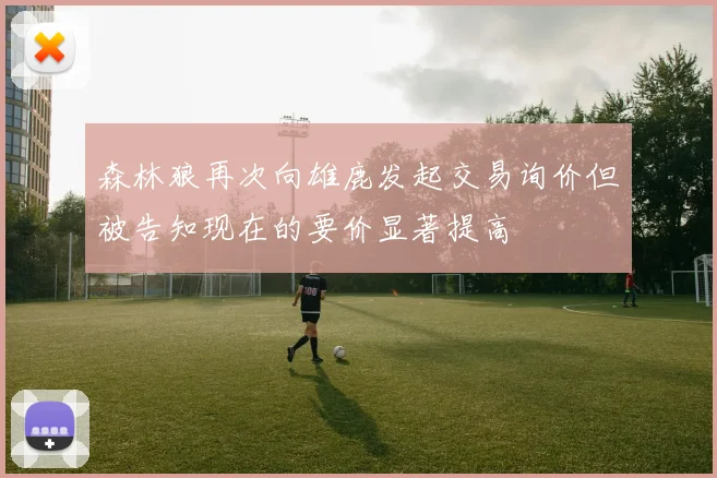 森林狼再次向雄鹿发起交易询价但被告知现在的要价显著提高