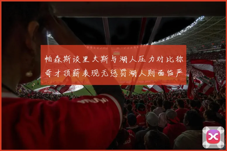 帕森斯谈里夫斯与湖人压力对比称奇才顶薪表现无惩罚湖人则面临严格审视