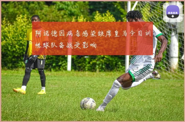 阿诺德因病毒感染缺席皇马今日训练球队备战受影响