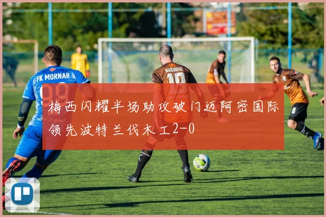 梅西闪耀半场助攻破门迈阿密国际领先波特兰伐木工2-0