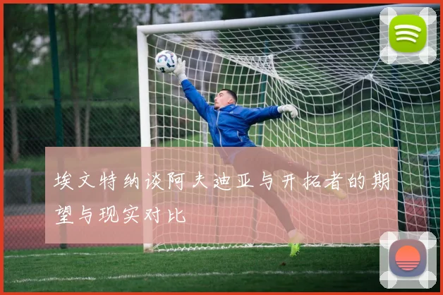 埃文特纳谈阿夫迪亚与开拓者的期望与现实对比