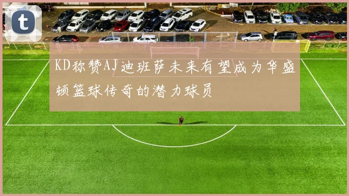 KD称赞AJ迪班萨未来有望成为华盛顿篮球传奇的潜力球员