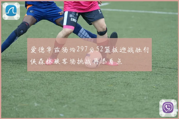 爱德华兹场均297分52篮板迎战独行侠森林狼客场挑战再添看点