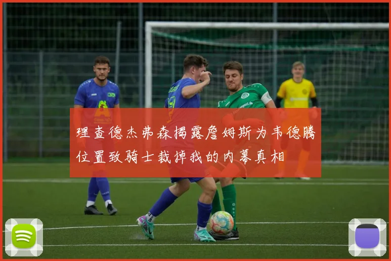 理查德杰弗森揭露詹姆斯为韦德腾位置致骑士裁掉我的内幕真相
