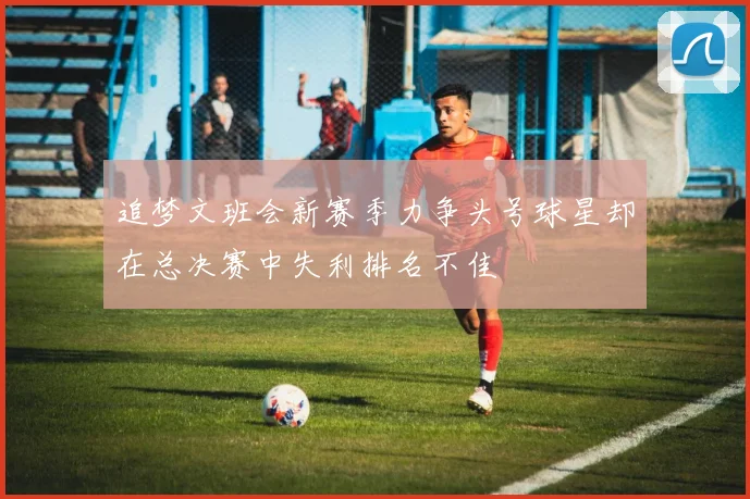 追梦文班会新赛季力争头号球星却在总决赛中失利排名不佳