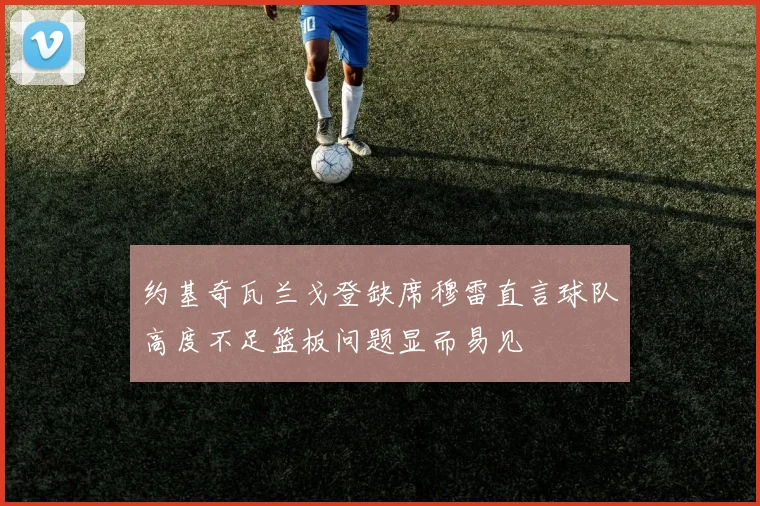 约基奇瓦兰戈登缺席穆雷直言球队高度不足篮板问题显而易见