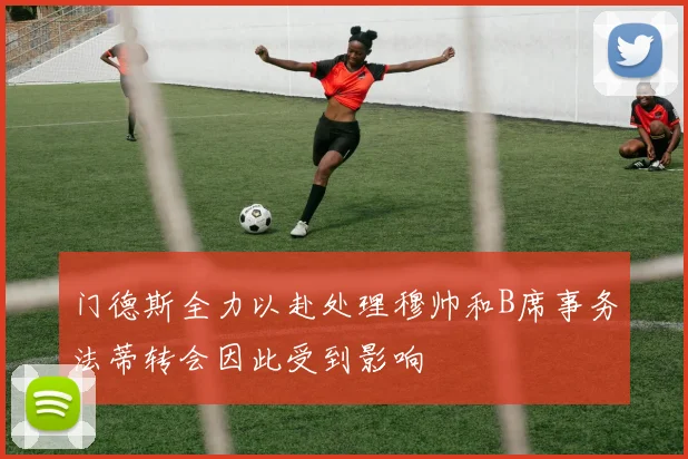 门德斯全力以赴处理穆帅和B席事务法蒂转会因此受到影响