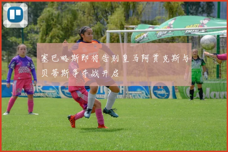 塞巴略斯即将告别皇马阿贾克斯与贝蒂斯争夺战开启