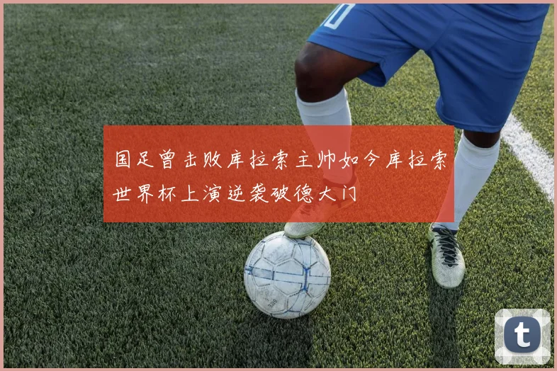国足曾击败库拉索主帅如今库拉索世界杯上演逆袭破德大门