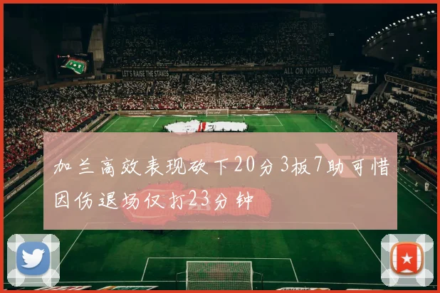 加兰高效表现砍下20分3板7助可惜因伤退场仅打23分钟