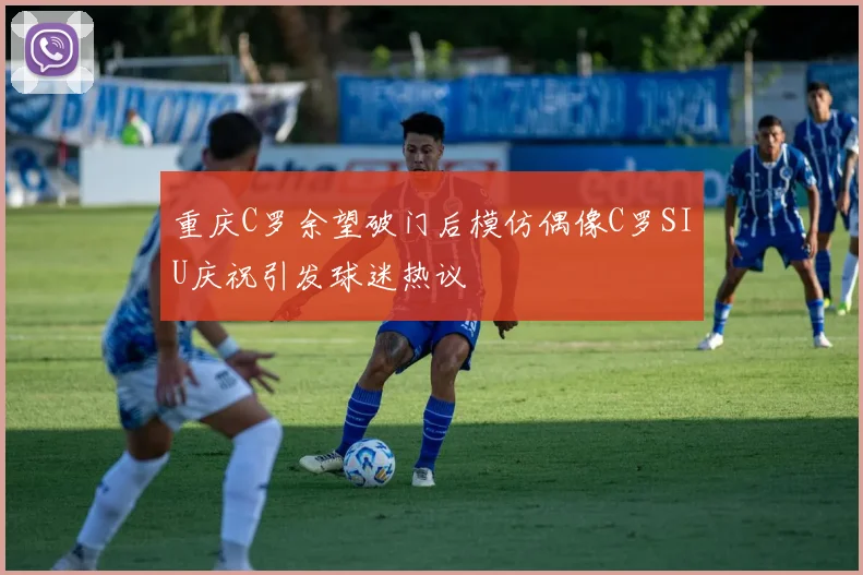 重庆C罗余望破门后模仿偶像C罗SIU庆祝引发球迷热议