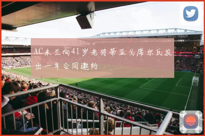 AC米兰向41岁老将蒂亚戈席尔瓦发出一年合同邀约