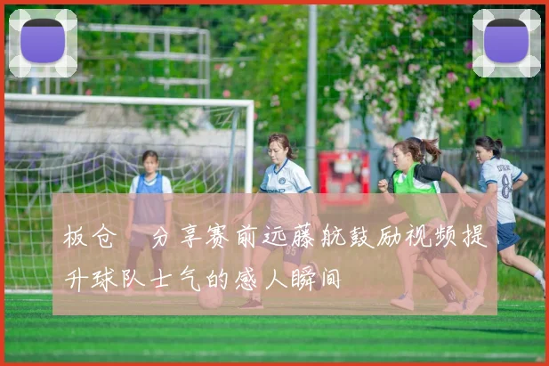 板仓滉分享赛前远藤航鼓励视频提升球队士气的感人瞬间