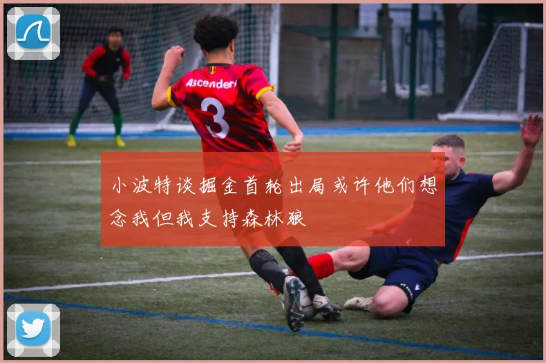 小波特谈掘金首轮出局或许他们想念我但我支持森林狼