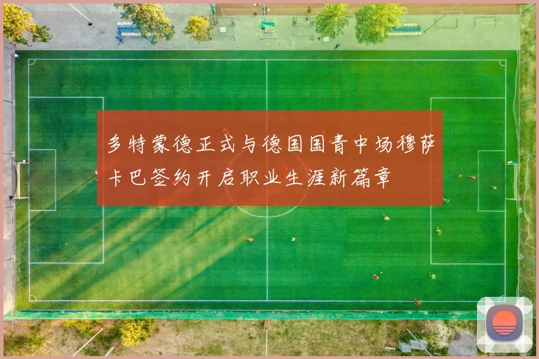 多特蒙德正式与德国国青中场穆萨卡巴签约开启职业生涯新篇章