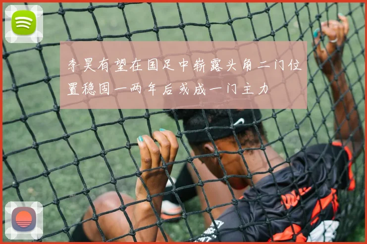 李昊有望在国足中崭露头角二门位置稳固一两年后或成一门主力