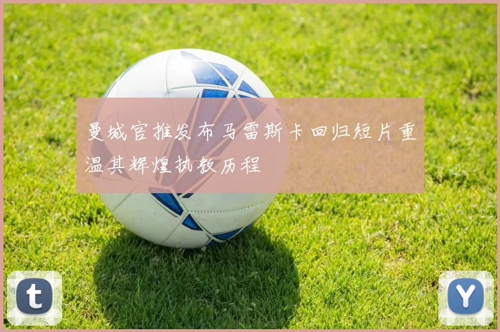 曼城官推发布马雷斯卡回归短片重温其辉煌执教历程