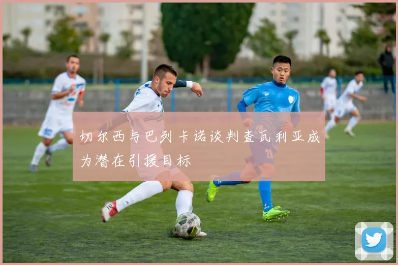 切尔西与巴列卡诺谈判查瓦利亚成为潜在引援目标