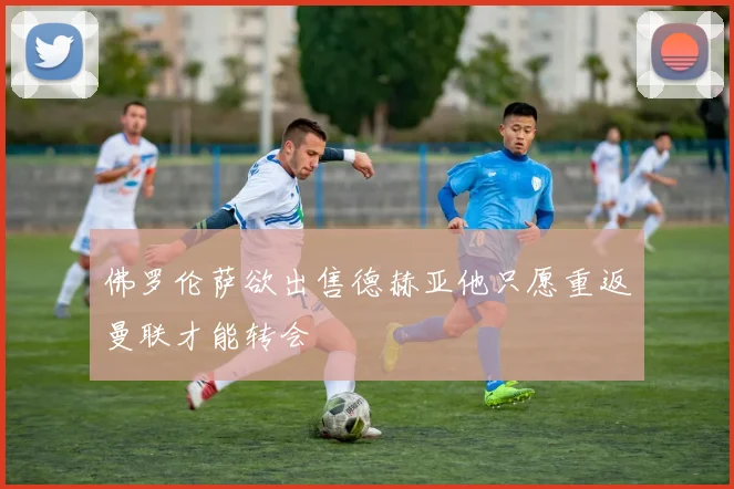佛罗伦萨欲出售德赫亚他只愿重返曼联才能转会