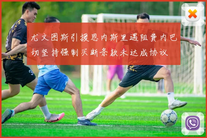 尤文图斯引援恩内斯里遇阻费内巴切坚持强制买断条款未达成协议