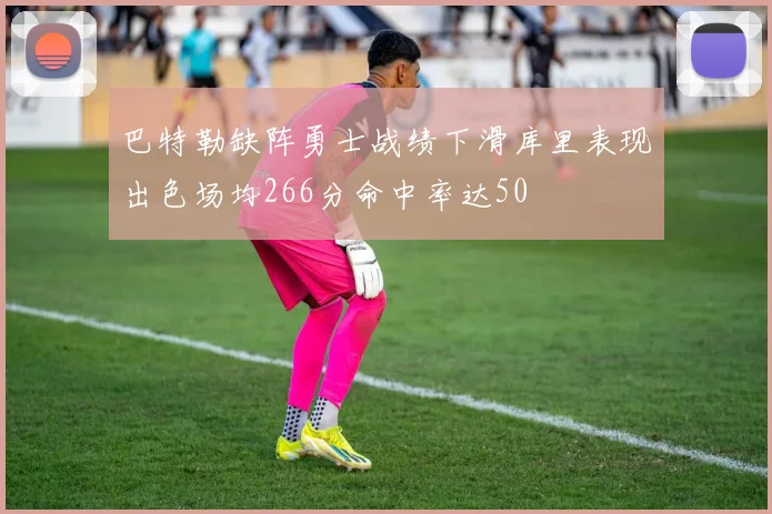 巴特勒缺阵勇士战绩下滑库里表现出色场均266分命中率达50