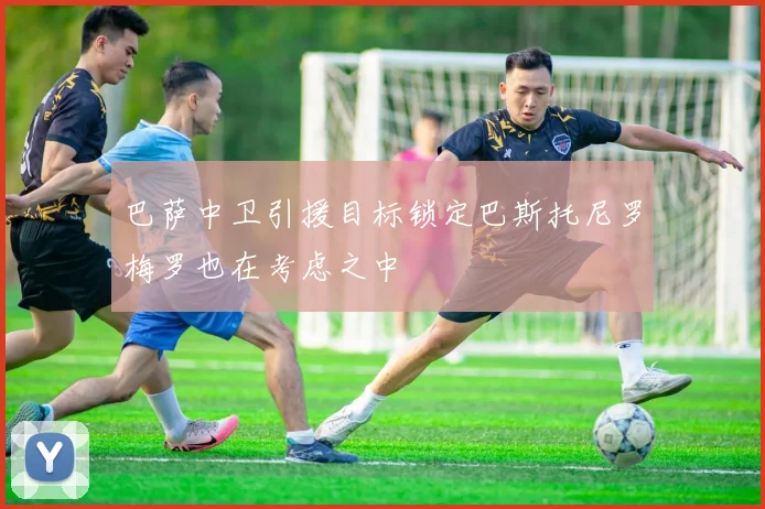 巴萨中卫引援目标锁定巴斯托尼罗梅罗也在考虑之中